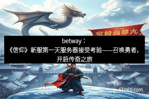 betway：《信仰》新服第一天服务器接受考验——召唤勇者，开启传奇之旅
