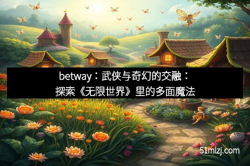 betway：武侠与奇幻的交融：探索《无限世界》里的多面魔法