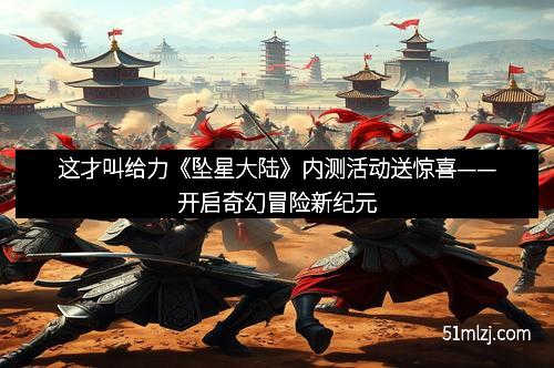 这才叫给力《坠星大陆》内测活动送惊喜——开启奇幻冒险新纪元
